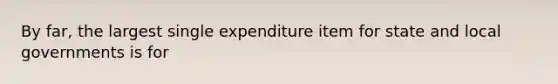 By far, the largest single expenditure item for state and local governments is for