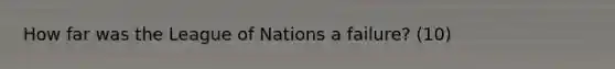 How far was the League of Nations a failure? (10)
