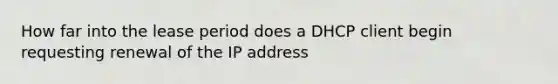 How far into the lease period does a DHCP client begin requesting renewal of the IP address