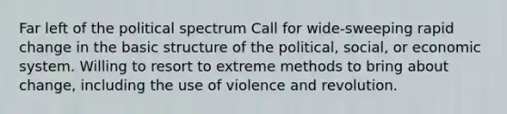 Far left of the political spectrum Call for wide-sweeping rapid change in the basic structure of the political, social, or economic system. Willing to resort to extreme methods to bring about change, including the use of violence and revolution.