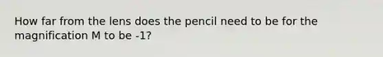 How far from the lens does the pencil need to be for the magnification M to be -1?