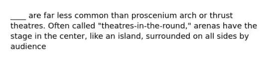 ____ are far less common than proscenium arch or thrust theatres. Often called "theatres-in-the-round," arenas have the stage in the center, like an island, surrounded on all sides by audience