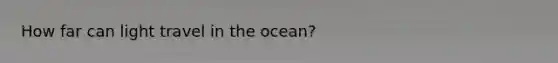 How far can light travel in the ocean?