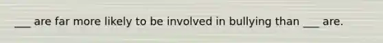 ___ are far more likely to be involved in bullying than ___ are.