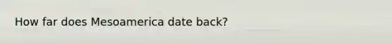 How far does Mesoamerica date back?