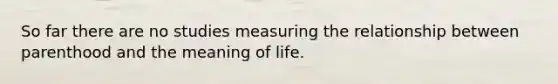 So far there are no studies measuring the relationship between parenthood and the meaning of life.