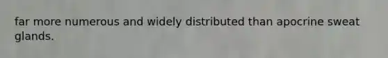 far more numerous and widely distributed than apocrine sweat glands.