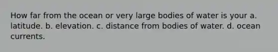 How far from the ocean or very large bodies of water is your a. latitude. b. elevation. c. distance from bodies of water. d. ocean currents.