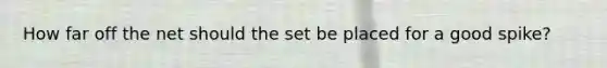 How far off the net should the set be placed for a good spike?