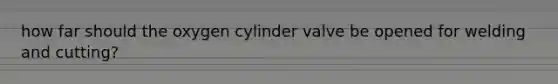 how far should the oxygen cylinder valve be opened for welding and cutting?