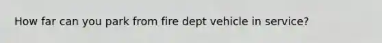 How far can you park from fire dept vehicle in service?