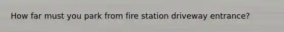 How far must you park from fire station driveway entrance?