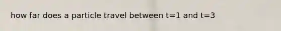 how far does a particle travel between t=1 and t=3