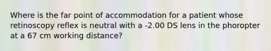 Where is the far point of accommodation for a patient whose retinoscopy reflex is neutral with a ‐2.00 DS lens in the phoropter at a 67 cm working distance?