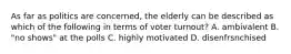 As far as politics are concerned, the elderly can be described as which of the following in terms of voter turnout? A. ambivalent B. "no shows" at the polls C. highly motivated D. disenfrsnchised