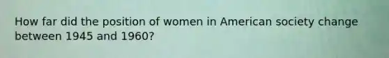 How far did the position of women in American society change between 1945 and 1960?