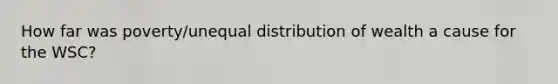 How far was poverty/unequal distribution of wealth a cause for the WSC?