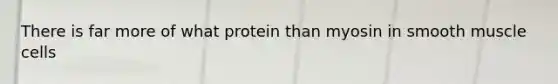 There is far more of what protein than myosin in smooth muscle cells