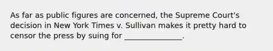 As far as public figures are concerned, the Supreme Court's decision in New York Times v. Sullivan makes it pretty hard to censor the press by suing for _______________.