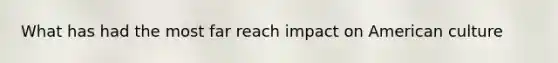 What has had the most far reach impact on American culture
