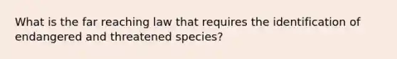 What is the far reaching law that requires the identification of endangered and threatened species?