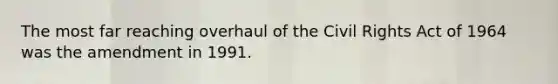 The most far reaching overhaul of the Civil Rights Act of 1964 was the amendment in 1991.