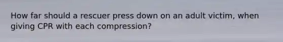 How far should a rescuer press down on an adult victim, when giving CPR with each compression?