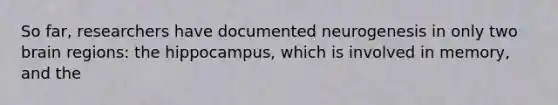 So far, researchers have documented neurogenesis in only two brain regions: the hippocampus, which is involved in memory, and the