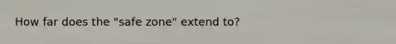 How far does the "safe zone" extend to?