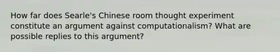 How far does Searle's Chinese room thought experiment constitute an argument against computationalism? What are possible replies to this argument?