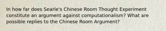 In how far does Searle's Chinese Room Thought Experiment constitute an argument against computationalism? What are possible replies to the Chinese Room Argument?