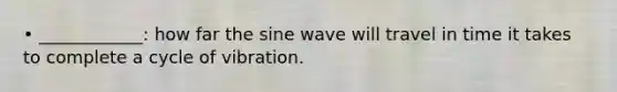 • ____________: how far the sine wave will travel in time it takes to complete a cycle of vibration.