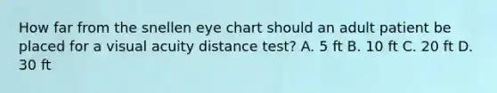 How far from the snellen eye chart should an adult patient be placed for a visual acuity distance test? A. 5 ft B. 10 ft C. 20 ft D. 30 ft