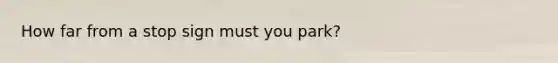 How far from a stop sign must you park?