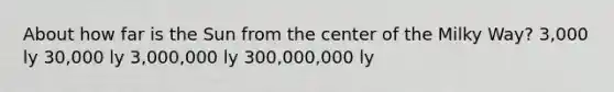 About how far is the Sun from the center of the Milky Way? 3,000 ly 30,000 ly 3,000,000 ly 300,000,000 ly