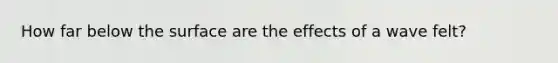 How far below the surface are the effects of a wave felt?