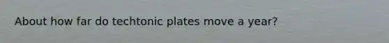 About how far do techtonic plates move a year?