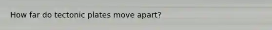 How far do tectonic plates move apart?