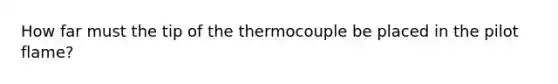 How far must the tip of the thermocouple be placed in the pilot flame?