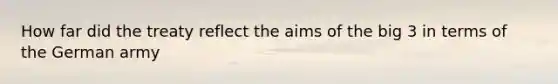 How far did the treaty reflect the aims of the big 3 in terms of the German army