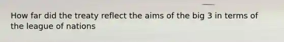 How far did the treaty reflect the aims of the big 3 in terms of the league of nations