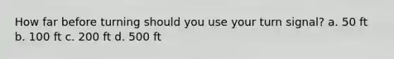 How far before turning should you use your turn signal? a. 50 ft b. 100 ft c. 200 ft d. 500 ft
