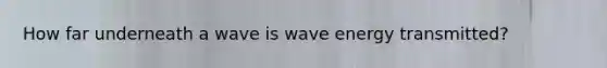 How far underneath a wave is wave energy transmitted?