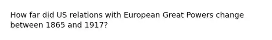 How far did US relations with European Great Powers change between 1865 and 1917?