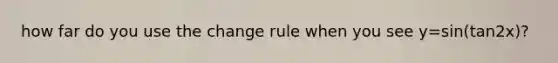 how far do you use the change rule when you see y=sin(tan2x)?