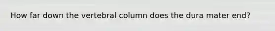 How far down the vertebral column does the dura mater end?