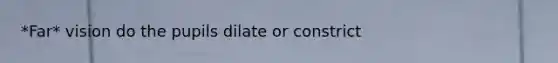 *Far* vision do the pupils dilate or constrict