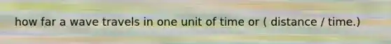how far a wave travels in one unit of time or ( distance / time.)