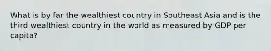 What is by far the wealthiest country in Southeast Asia and is the third wealthiest country in the world as measured by GDP per capita?