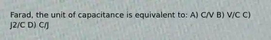 Farad, the unit of capacitance is equivalent to: A) C/V B) V/C C) J2/C D) C/J